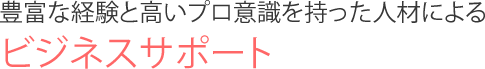 豊富な経験と高いプロ意識をもった人材によるサポート