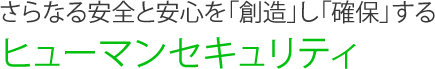 さらなる安全と安心を「創造」し「確保」するヒューマンセキュリティ